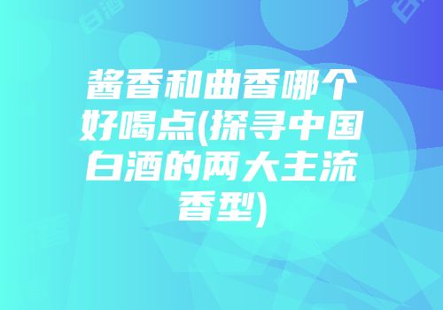 酱香和曲香哪个好喝点(探寻中国白酒的两大主流香型)
