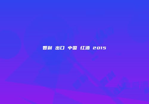 智利 出口 中国 红酒 2015