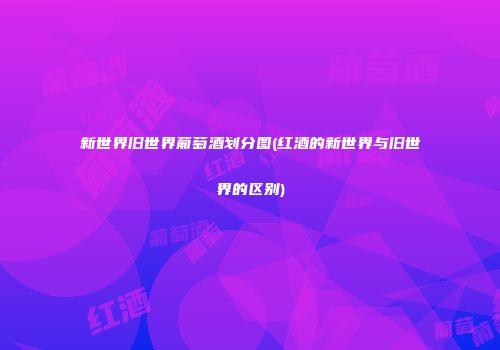 新世界旧世界葡萄酒划分图(红酒的新世界与旧世界的区别)