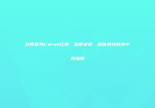 科西嘉岛Corse红酒：品质卓越，韵味独特的地中海珍酿