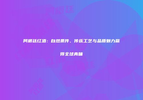 阿根廷红酒：自然条件、传统工艺与品质魅力赢得全球青睐