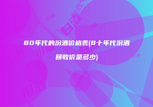 80年代的汾酒价格表(8十年代汾酒回收价是多少)