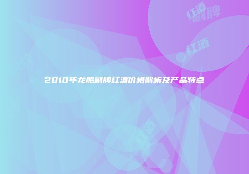 2010年龙船副牌红酒价格解析及产品特点