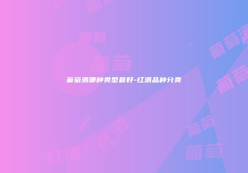 葡萄酒哪种类型最好-红酒品种分类