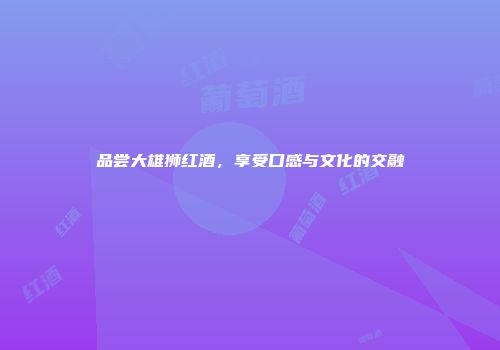 品尝大雄狮红酒，享受口感与文化的交融