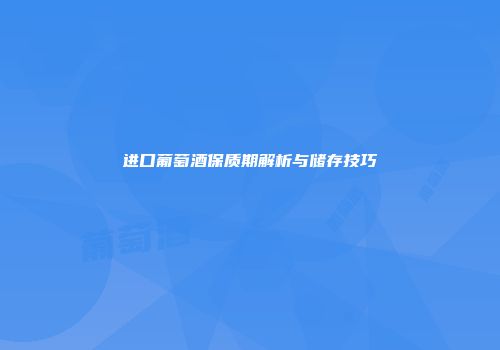 进口葡萄酒保质期解析与储存技巧