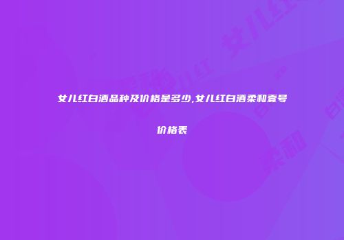 女儿红白酒品种及价格是多少,女儿红白酒柔和壹号价格表
