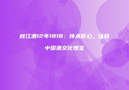 枝江酒12年1818：传承匠心，诠释中国酒文化瑰宝