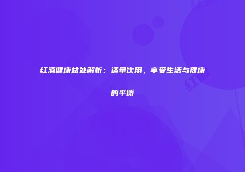 红酒健康益处解析：适量饮用，享受生活与健康的平衡