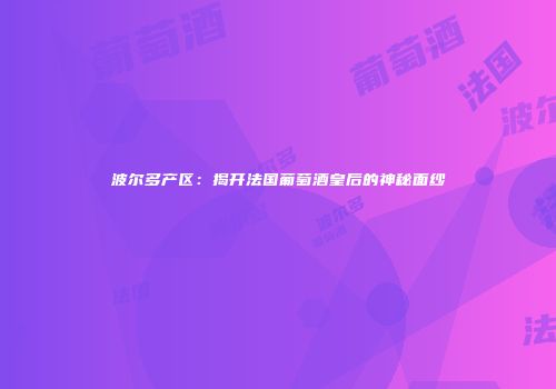 波尔多产区：揭开法国葡萄酒皇后的神秘面纱