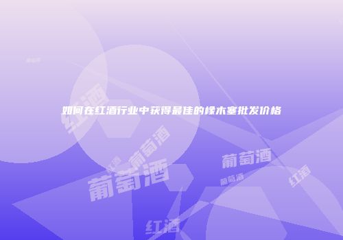 如何在红酒行业中获得最佳的橡木塞批发价格