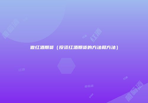 做红酒期货（投资红酒期货的方法和方法）