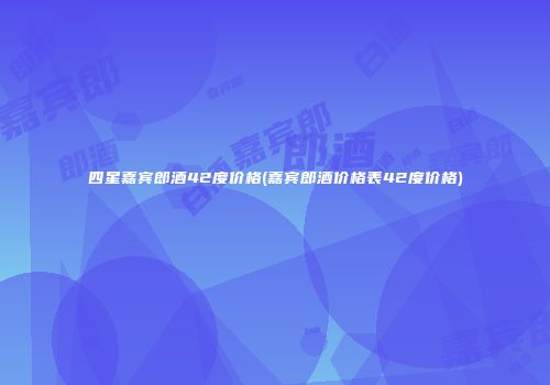 四星嘉宾郎酒42度价格(嘉宾郎酒价格表42度价格)