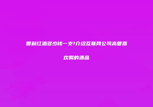 智利红酒多少钱一支?介绍互联网公司高管喜欢喝的酒品