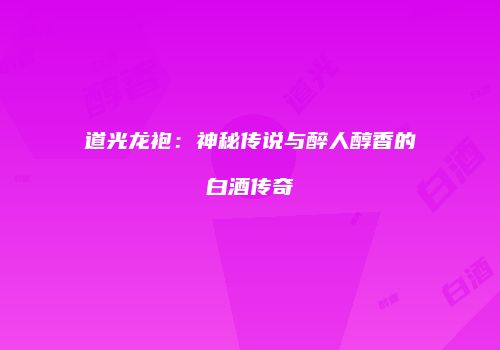 道光龙袍：神秘传说与醉人醇香的白酒传奇