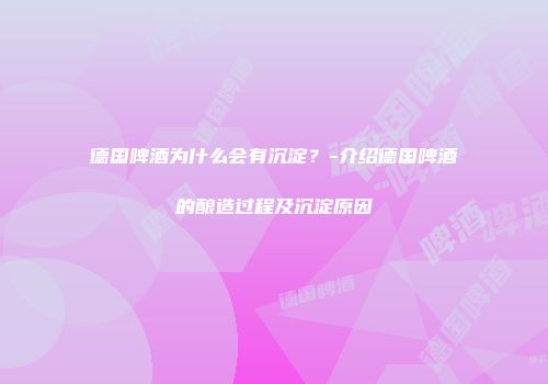 德国啤酒为什么会有沉淀？-介绍德国啤酒的酿造过程及沉淀原因