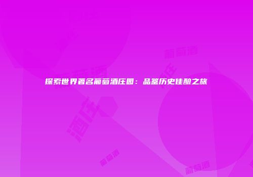 探索世界著名葡萄酒庄园：品鉴历史佳酿之旅