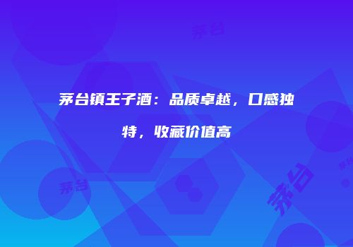 茅台镇王子酒：品质卓越，口感独特，收藏价值高