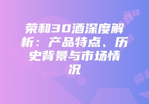 荣和30酒深度解析：产品特点、历史背景与市场情况