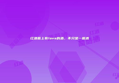 红酒瓶上有love的酒，不只是一瓶酒