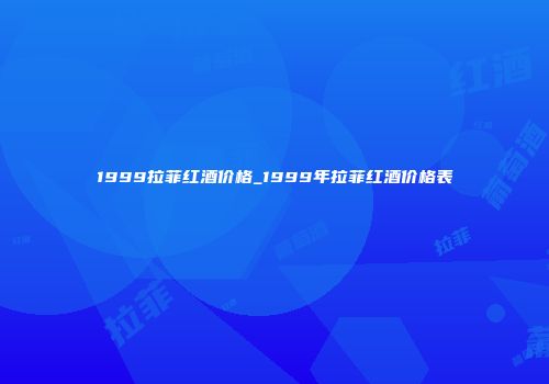 1999拉菲红酒价格_1999年拉菲红酒价格表