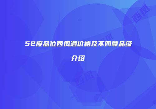 52度品位西凤酒价格及不同尊品级介绍