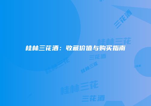 桂林三花酒：收藏价值与购买指南
