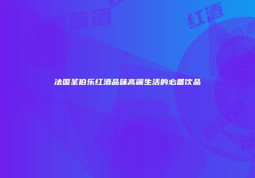 法国圣伯乐红酒品味高端生活的必备饮品