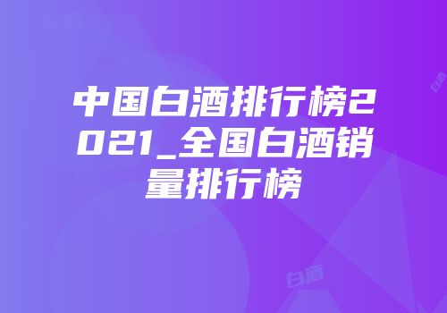 中国白酒排行榜2021_全国白酒销量排行榜