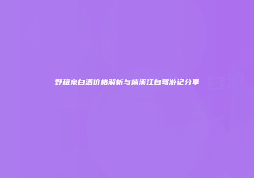 野租泉白酒价格解析与楠溪江自驾游记分享