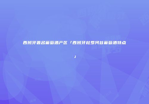 西班牙著名葡萄酒产区「西班牙杜罗河谷葡萄酒特点」
