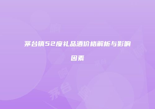 茅台镇52度礼品酒价格解析与影响因素