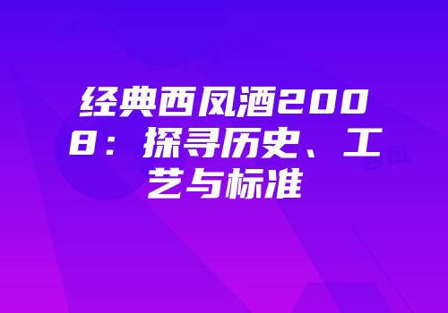 经典西凤酒2008：探寻历史、工艺与标准