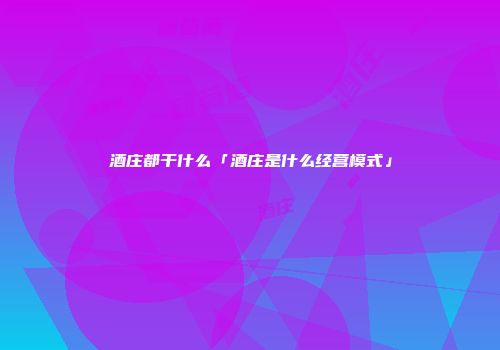 酒庄都干什么「酒庄是什么经营模式」