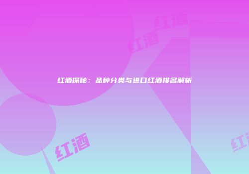 红酒探秘：品种分类与进口红酒排名解析