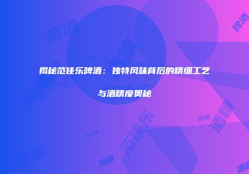 揭秘范佳乐啤酒：独特风味背后的精细工艺与酒精度奥秘