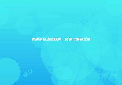 揭秘茅台酒封口膜：储存与鉴赏之道