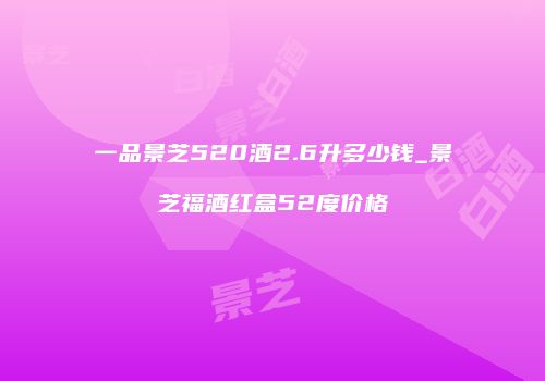 一品景芝520酒2.6升多少钱_景芝福酒红盒52度价格