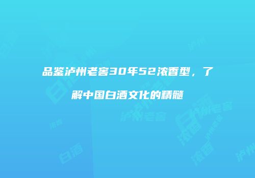 品鉴泸州老窖30年52浓香型，了解中国白酒文化的精髓