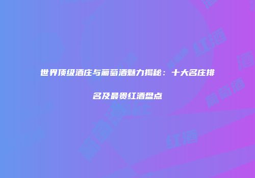 世界顶级酒庄与葡萄酒魅力揭秘：十大名庄排名及最贵红酒盘点