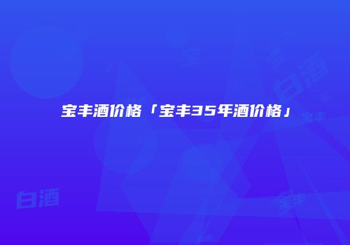 宝丰酒价格「宝丰35年酒价格」