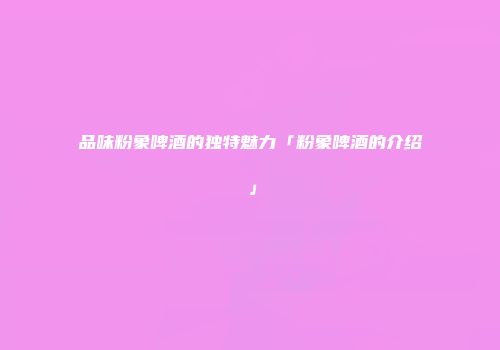 品味粉象啤酒的独特魅力「粉象啤酒的介绍」