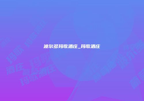 波尔多玛歌酒庄_玛歌酒庄