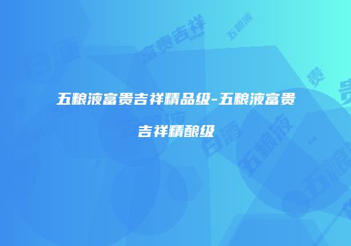 五粮液富贵吉祥精品级-五粮液富贵吉祥精酿级