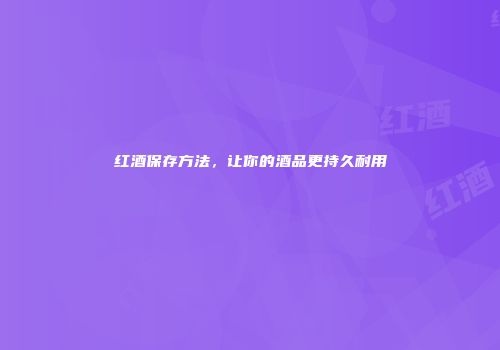 红酒保存方法，让你的酒品更持久耐用