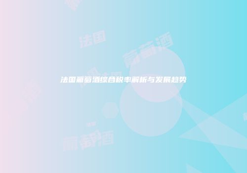 法国葡萄酒综合税率解析与发展趋势