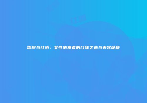香槟与红酒：女性消费者的口味之选与美容秘籍