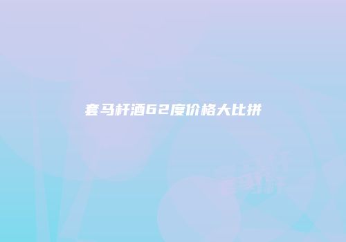 套马杆酒62度价格大比拼
