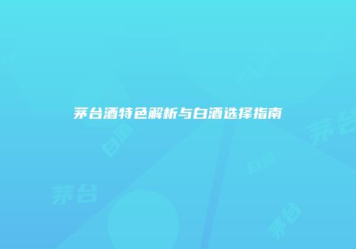 茅台酒特色解析与白酒选择指南