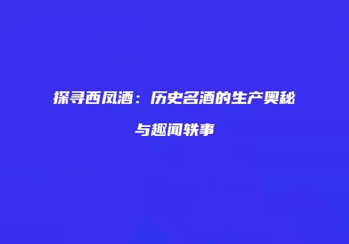 探寻西凤酒：历史名酒的生产奥秘与趣闻轶事